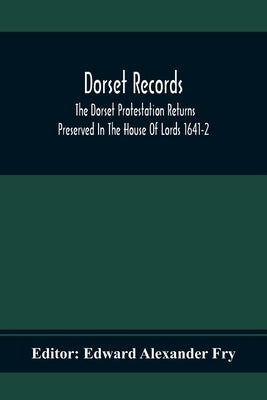 Dorset Records; The Dorset Protestation Returns Preserved In The House Of Lords 1641-2 by Alexander Fry, Edward