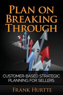Plan on Breaking Through: Customer Based Strategic Planning for Sellers by Hurtte, Frank E.