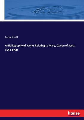 A Bibliography of Works Relating to Mary, Queen of Scots. 1544-1700 by Scott, John