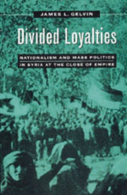 Divided Loyalties: Nationalism & Mass Politics in Syria by Gelvin, James L.
