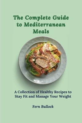 The Complete Guide to Mediterranean Meals: A Collection of Healthy Recipes to Stay Fit and Manage Your Weight by Bullock, Fern