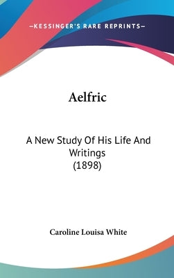 Aelfric: A New Study Of His Life And Writings (1898) by White, Caroline Louisa