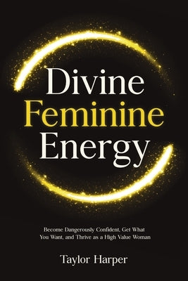 Divine Feminine Energy: 5 Steps to Become Dangerously Confident, Get What You Want, and Thrive as a High Value Woman by Harper, Taylor