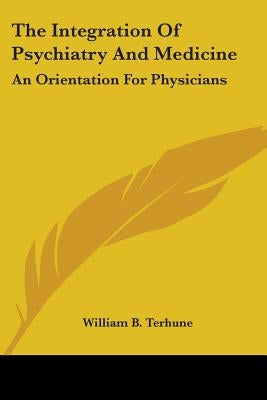The Integration of Psychiatry and Medicine: An Orientation for Physicians by Terhune, William B.