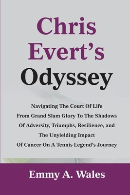 Chris Evert's Odyssey: Navigating the Court of Life from Grand Slam Glory to the Shadows of Adversity, Triumphs, Resilience, and the Unyieldi by Wales, Emmy