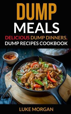 Dump Meals: Delicious Dump Dinners, Dump Recipes Cookbook by Morgan, Luke