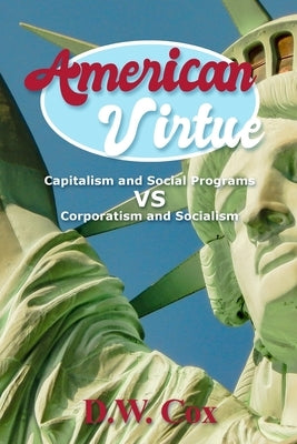 American Virtue: Capitalism and Social Programs vs Corporatism and Socialism by Cox, D. W.