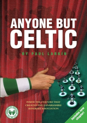Anyone but Celtic: Inside the culture that created the Lanarkshire Referees Association by Larkin, Paul