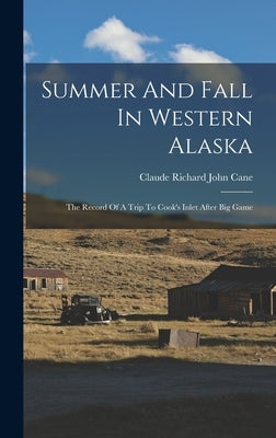 Summer And Fall In Western Alaska: The Record Of A Trip To Cook's Inlet After Big Game by Claude Richard John Cane