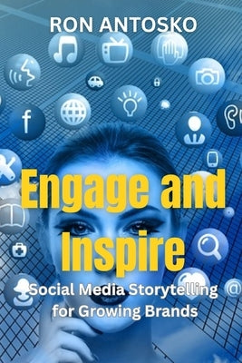 Engage and Inspire: Social Media Storytelling for Growing Brands by Antosko, Ron