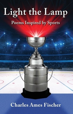 Light the Lamp: Poems Inspired by Sports by Fischer, Charles Ames