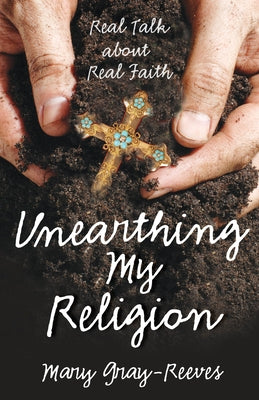 Unearthing My Religion: Real Talk about Real Faith by Gray-Reeves, Mary