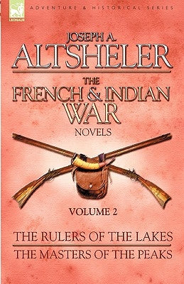 The French & Indian War Novels: 2-The Rulers of the Lakes & The Masters of the Peaks by Altsheler, Joseph a.