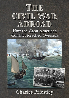 The Civil War Abroad: How the Great American Conflict Reached Overseas by Priestley, Charles