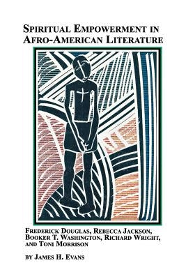 Spiritual Empowerment in Afro-American Literature Frederick Douglass, Rebecca Jackson, Booker T. Washington, Richard Wright, and Toni Morrison by Evans, James H., Jr.