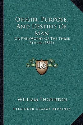 Origin, Purpose, And Destiny Of Man: Or Philosophy Of The Three Ethers (1891) by Thornton, William
