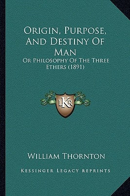 Origin, Purpose, And Destiny Of Man: Or Philosophy Of The Three Ethers (1891) by Thornton, William