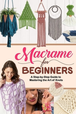 Macrame for Beginners: A Step-by-Step Guide to Mastering the Art of Knots by Chan, Jennifer