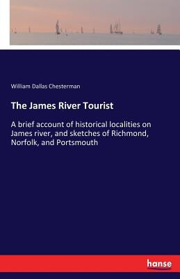 The James River Tourist: A brief account of historical localities on James river, and sketches of Richmond, Norfolk, and Portsmouth by Chesterman, William Dallas