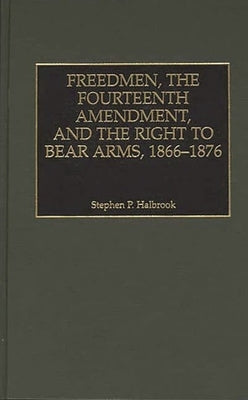 Freedmen, the Fourteenth Amendment, and the Right to Bear Arms, 1866-1876 by Halbrook, Stephen P.