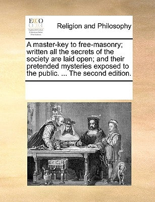 A Master-Key to Free-Masonry; Written All the Secrets of the Society Are Laid Open; And Their Pretended Mysteries Exposed to the Public. ... the Secon by Multiple Contributors