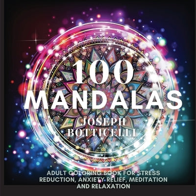 100 Mandalas: Adult Coloring Book for Stress Reduction, Anxiety Relief, Meditation and Relaxation by Botticelli, Joseph