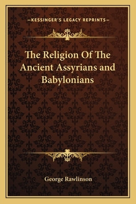 The Religion of the Ancient Assyrians and Babylonians by Rawlinson, George