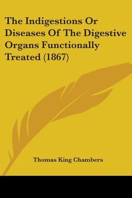 The Indigestions Or Diseases Of The Digestive Organs Functionally Treated (1867) by Chambers, Thomas King