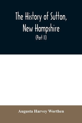 The history of Sutton, New Hampshire: consisting of the historical collections of Erastus Wadleigh, esq., and A. H. Worthen (Part II) by Harvey Worthen, Augusta