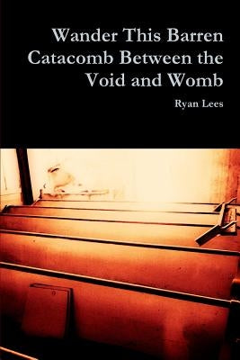 Wander This Barren Catacomb Between the Void and Womb by Lees, Ryan