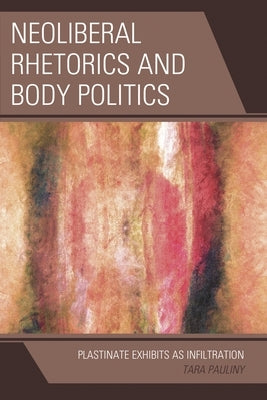 Neoliberal Rhetorics and Body Politics: Plastinate Exhibits as Infiltration by Pauliny, Tara