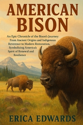 American Bison: An Epic Chronicle of the Bison's Journey: From Ancient Origins and Indigenous Reverence to Modern Restoration, Symbolizing America's S by Edwards, Erica