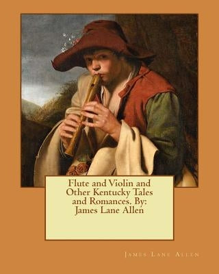 Flute and Violin and Other Kentucky Tales and Romances. By: James Lane Allen by Allen, James Lane