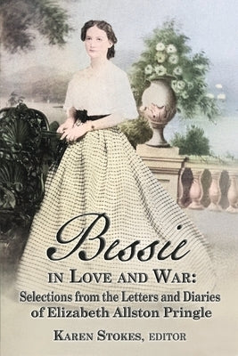 Bessie in Love and War: Selections from the Letters and Diaries of Elizabeth Allston Pringle by Stokes, Karen