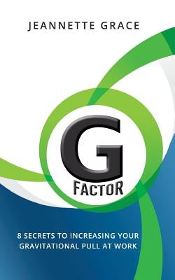 G Factor: 8 Secrets to Increasing Your Gravitational Pull at Work by Grace, Jeannette