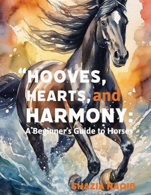 Hooves, Hearts, and Harmony: A Beginner's Guide to Horses by Naqib, Shazia
