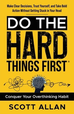 Do the Hard Things First: Conquer Your Overthinking Habit: Make Clear Decisions, Trust Yourself, and Take Bold Action Without Getting Stuck In Your He by Allan, Scott