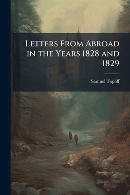 Letters From Abroad in the Years 1828 and 1829 by Topliff, Samuel