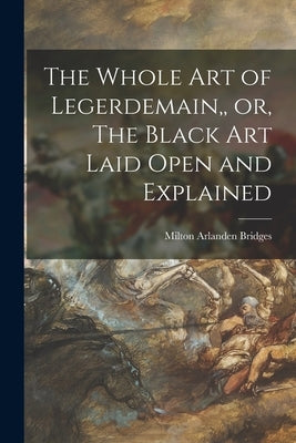 The Whole Art of Legerdemain, or, The Black Art Laid Open and Explained by Milton Arlanden Bridges