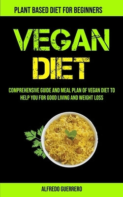 Vegan Diet: Comprehensive Guide And Meal Plan Of Vegan Diet To Help You For Good Living And Weight Loss (Plant-based Diet For Begi by Guerrero, Alfredo