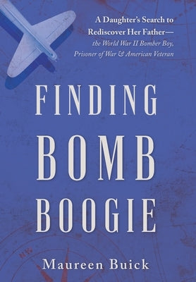 Finding Bomb Boogie: A Daughter's Search to Rediscover Her Father-the World War II Bomber Boy, Prisoner of War, and American Veteran by Buick, Maureen