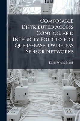 Composable Distributed Access Control and Integrity Policies for Query-Based Wireless Sensor Networks by Marsh, David Wesley