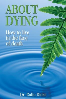 About Dying: How to live in the face of death by Dicks, Colin