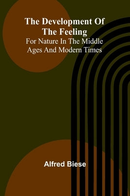 The Development Of The Feeling For Nature In The Middle Ages And Modern Times by Biese, Alfred