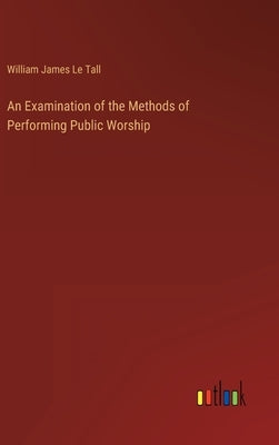 An Examination of the Methods of Performing Public Worship by Le Tall, William James