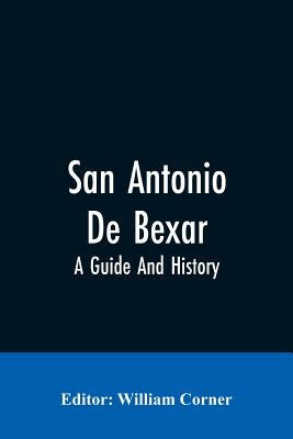 San Antonio De Bexar: A Guide And History by Editor Corner, William