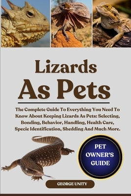 Lizards as Pets: The Complete Guide To Everything You Need To Know About Keeping Lizards As Pets: Selecting, Bonding, Behavior, Handling, Health Care, by Unity, George