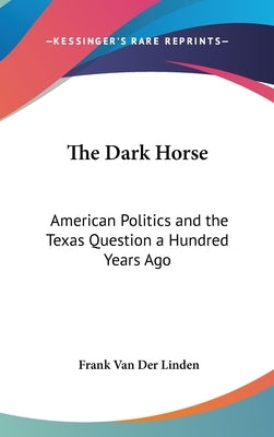 The Dark Horse: American Politics and the Texas Question a Hundred Years Ago by Van Der Linden, Frank