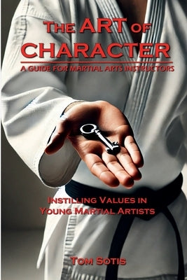 The Art of Character: Instilling Values in Young Martial Artists by Sotis, Tom