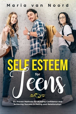 Self Esteem for Teens: Six Proven Methods for Building Confidence and Achieving Success in Dating and Relationships by Noord, Maria Van